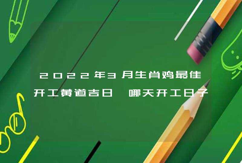 2022年3月生肖鸡最佳开工黄道吉日 哪天开工日子好